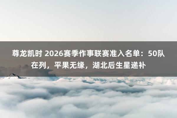 尊龙凯时 2026赛季作事联赛准入名单：50队在列，平果无缘，湖北后生星递补