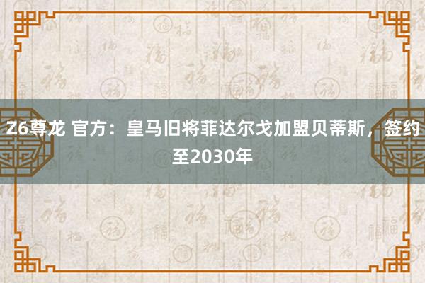 Z6尊龙 官方：皇马旧将菲达尔戈加盟贝蒂斯，签约至2030年