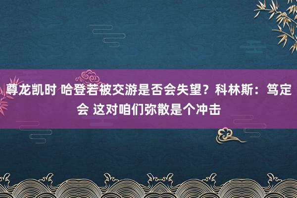 尊龙凯时 哈登若被交游是否会失望？科林斯：笃定会 这对咱们弥散是个冲击
