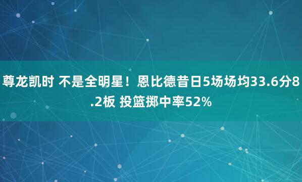 尊龙凯时 不是全明星！恩比德昔日5场场均33.6分8.2板 投篮掷中率52%