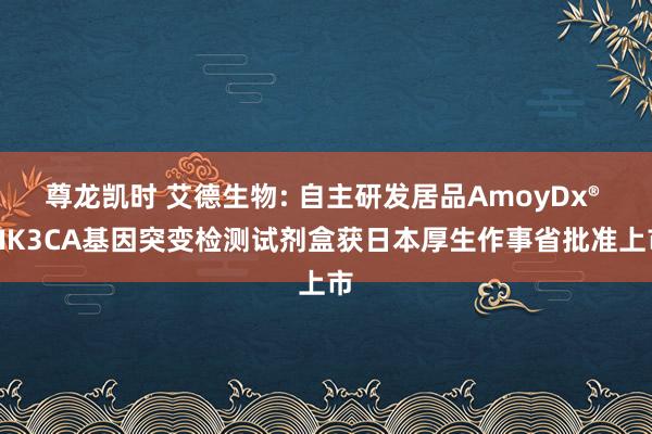 尊龙凯时 艾德生物: 自主研发居品AmoyDx® PIK3CA基因突变检测试剂盒获日本厚生作事省批准上市