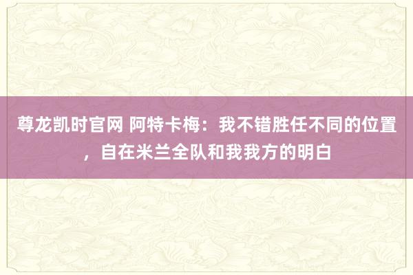 尊龙凯时官网 阿特卡梅：我不错胜任不同的位置，自在米兰全队和我我方的明白