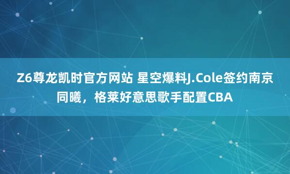Z6尊龙凯时官方网站 星空爆料J.Cole签约南京同曦，格莱好意思歌手配置CBA