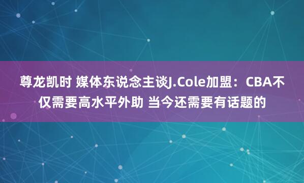 尊龙凯时 媒体东说念主谈J.Cole加盟：CBA不仅需要高水平外助 当今还需要有话题的