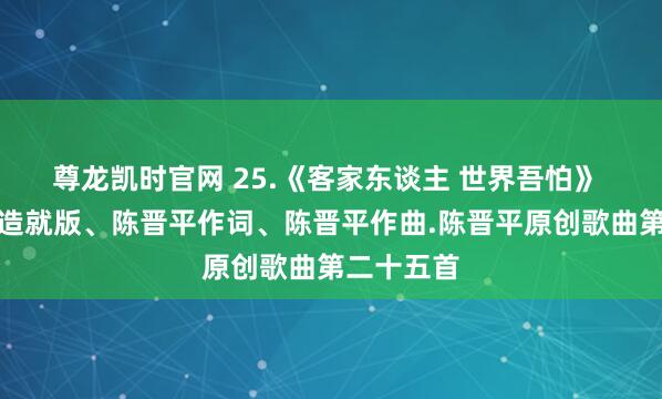 尊龙凯时官网 25.《客家东谈主 世界吾怕》 简谱动态造就版、陈晋平作词、陈晋平作曲.陈晋平原创歌曲第二十五首